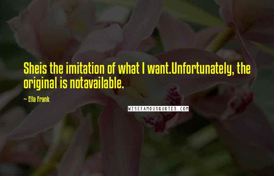 Ella Frank Quotes: Sheis the imitation of what I want.Unfortunately, the original is notavailable.