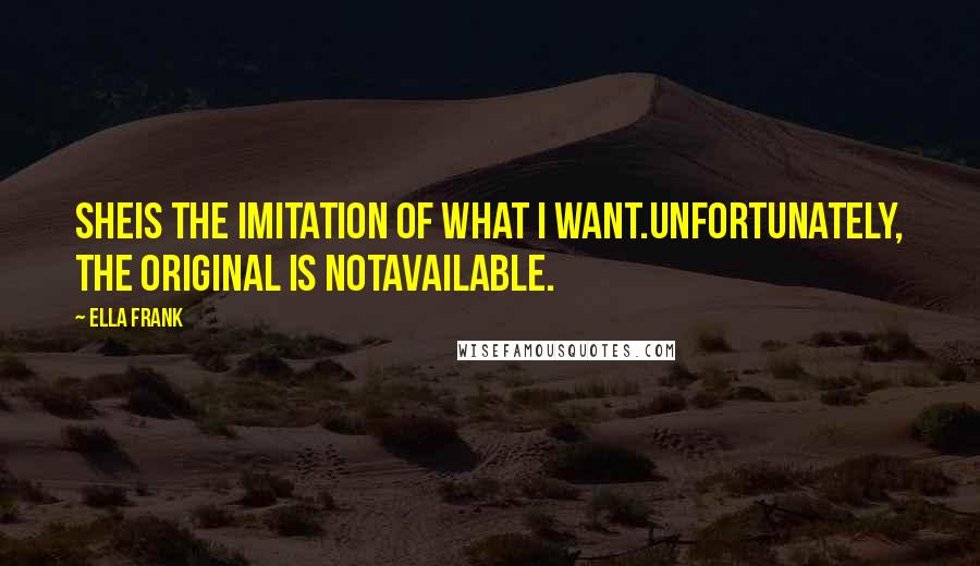 Ella Frank Quotes: Sheis the imitation of what I want.Unfortunately, the original is notavailable.