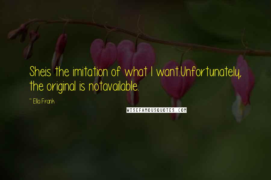 Ella Frank Quotes: Sheis the imitation of what I want.Unfortunately, the original is notavailable.