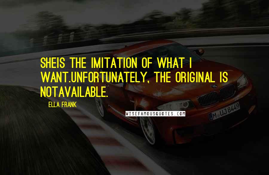 Ella Frank Quotes: Sheis the imitation of what I want.Unfortunately, the original is notavailable.