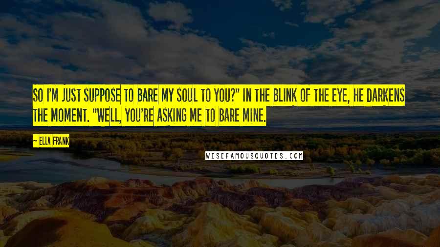 Ella Frank Quotes: So I'm just suppose to bare my soul to you?" In the blink of the eye, he darkens the moment. "Well, you're asking me to bare mine.