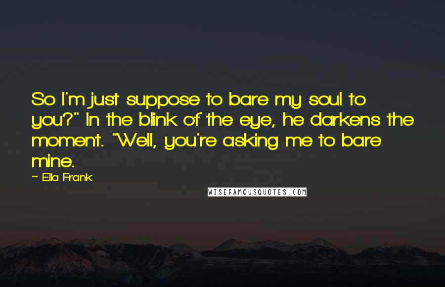 Ella Frank Quotes: So I'm just suppose to bare my soul to you?" In the blink of the eye, he darkens the moment. "Well, you're asking me to bare mine.