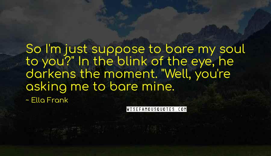 Ella Frank Quotes: So I'm just suppose to bare my soul to you?" In the blink of the eye, he darkens the moment. "Well, you're asking me to bare mine.