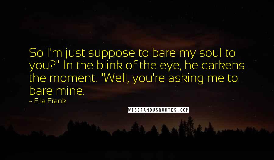 Ella Frank Quotes: So I'm just suppose to bare my soul to you?" In the blink of the eye, he darkens the moment. "Well, you're asking me to bare mine.