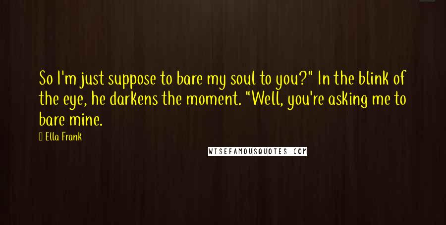 Ella Frank Quotes: So I'm just suppose to bare my soul to you?" In the blink of the eye, he darkens the moment. "Well, you're asking me to bare mine.