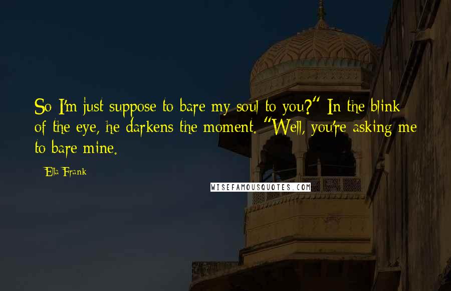 Ella Frank Quotes: So I'm just suppose to bare my soul to you?" In the blink of the eye, he darkens the moment. "Well, you're asking me to bare mine.