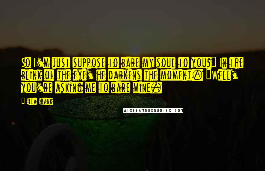 Ella Frank Quotes: So I'm just suppose to bare my soul to you?" In the blink of the eye, he darkens the moment. "Well, you're asking me to bare mine.