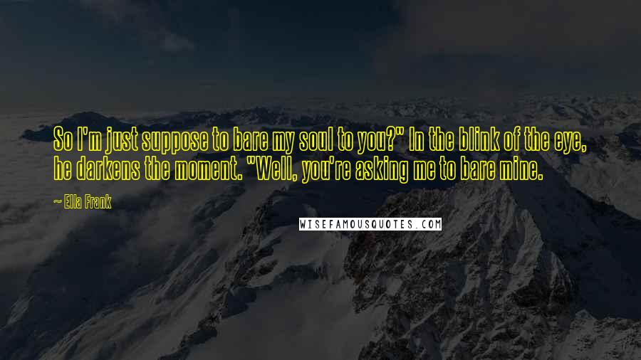 Ella Frank Quotes: So I'm just suppose to bare my soul to you?" In the blink of the eye, he darkens the moment. "Well, you're asking me to bare mine.