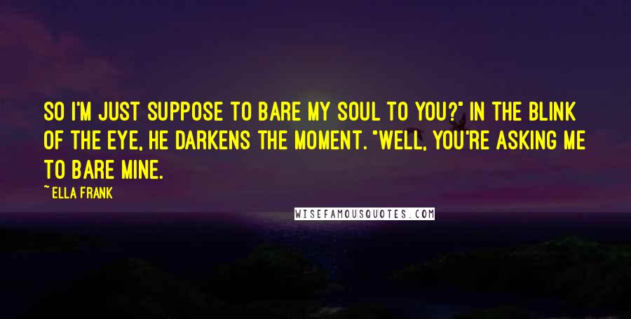 Ella Frank Quotes: So I'm just suppose to bare my soul to you?" In the blink of the eye, he darkens the moment. "Well, you're asking me to bare mine.