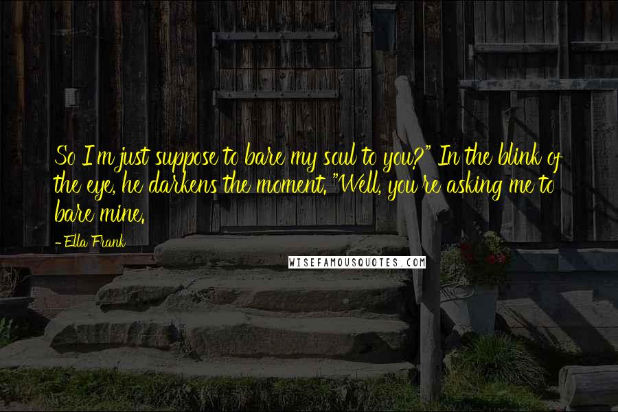 Ella Frank Quotes: So I'm just suppose to bare my soul to you?" In the blink of the eye, he darkens the moment. "Well, you're asking me to bare mine.