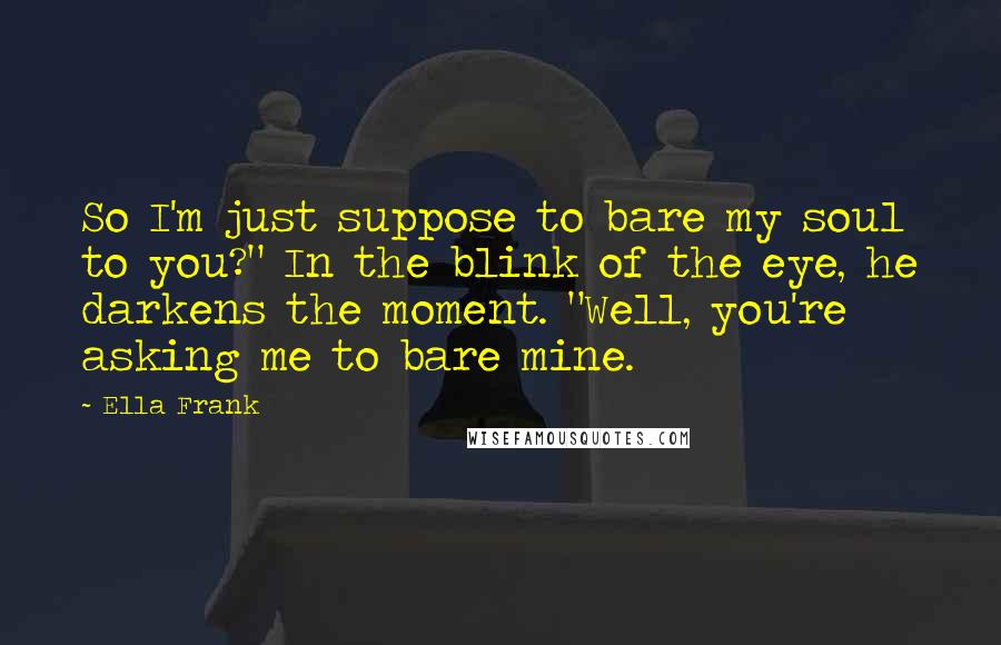 Ella Frank Quotes: So I'm just suppose to bare my soul to you?" In the blink of the eye, he darkens the moment. "Well, you're asking me to bare mine.