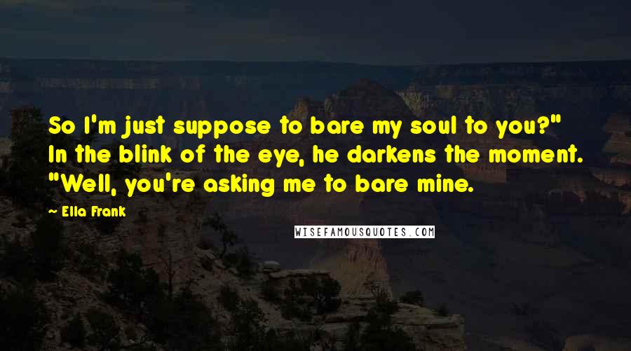 Ella Frank Quotes: So I'm just suppose to bare my soul to you?" In the blink of the eye, he darkens the moment. "Well, you're asking me to bare mine.