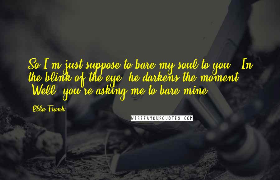 Ella Frank Quotes: So I'm just suppose to bare my soul to you?" In the blink of the eye, he darkens the moment. "Well, you're asking me to bare mine.