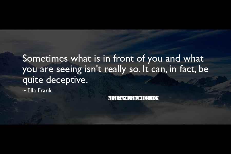 Ella Frank Quotes: Sometimes what is in front of you and what you are seeing isn't really so. It can, in fact, be quite deceptive.