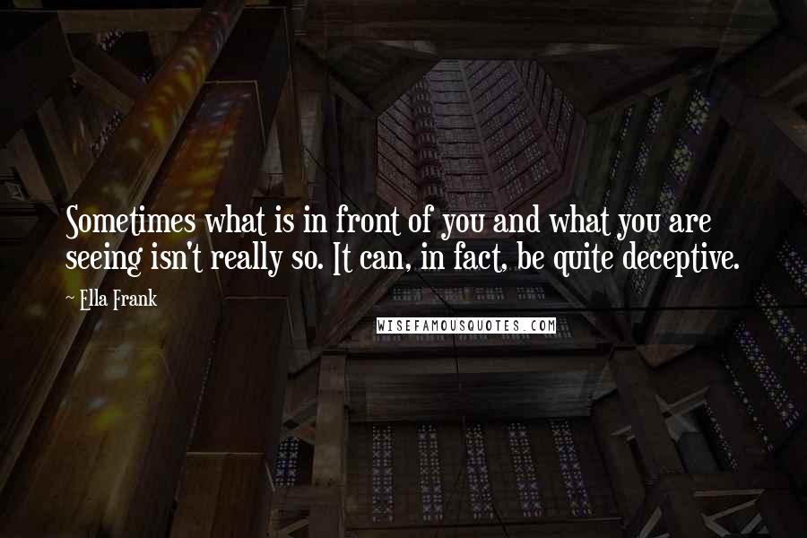 Ella Frank Quotes: Sometimes what is in front of you and what you are seeing isn't really so. It can, in fact, be quite deceptive.