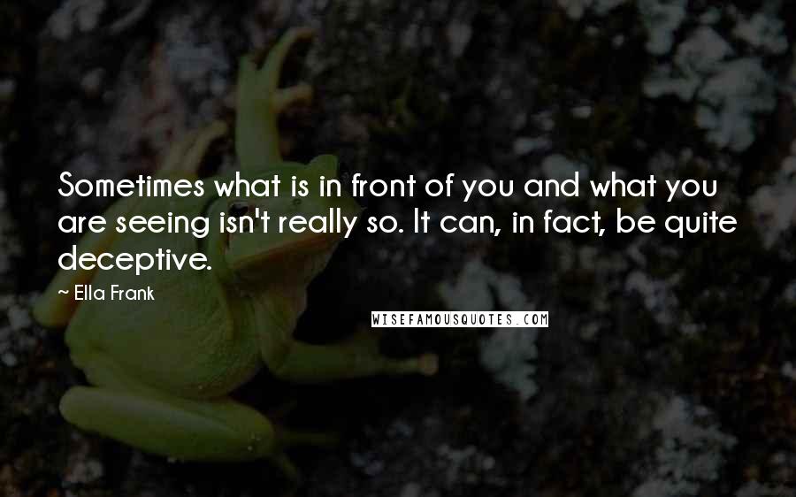 Ella Frank Quotes: Sometimes what is in front of you and what you are seeing isn't really so. It can, in fact, be quite deceptive.