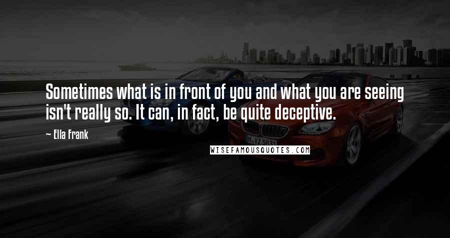 Ella Frank Quotes: Sometimes what is in front of you and what you are seeing isn't really so. It can, in fact, be quite deceptive.