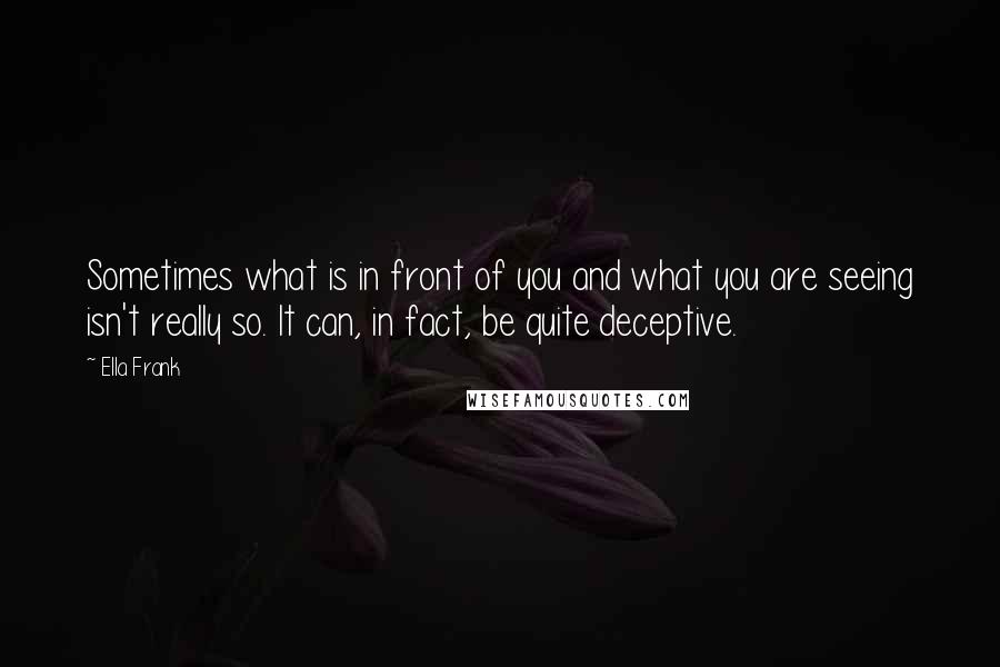 Ella Frank Quotes: Sometimes what is in front of you and what you are seeing isn't really so. It can, in fact, be quite deceptive.