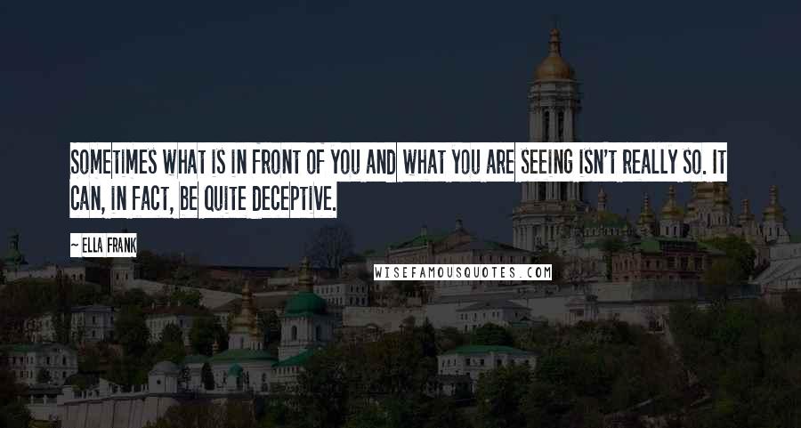 Ella Frank Quotes: Sometimes what is in front of you and what you are seeing isn't really so. It can, in fact, be quite deceptive.