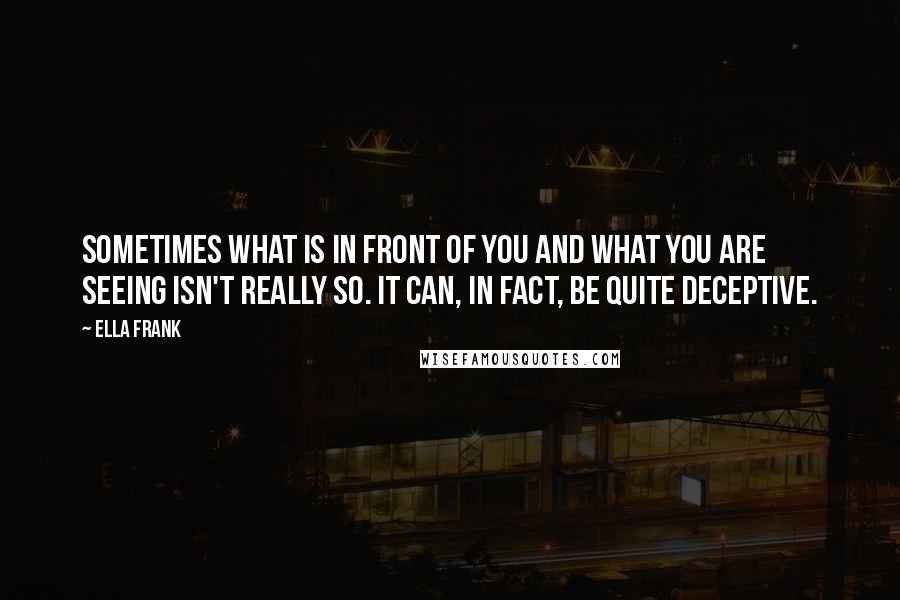 Ella Frank Quotes: Sometimes what is in front of you and what you are seeing isn't really so. It can, in fact, be quite deceptive.