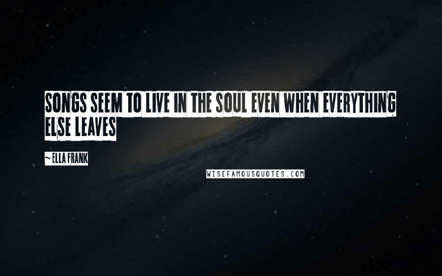 Ella Frank Quotes: Songs seem to live in the soul even when everything else leaves