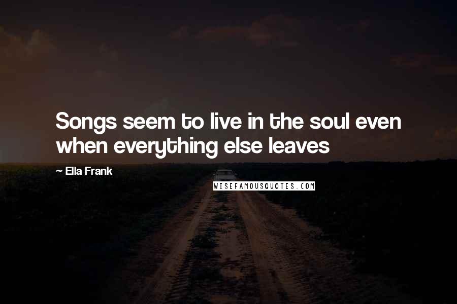 Ella Frank Quotes: Songs seem to live in the soul even when everything else leaves