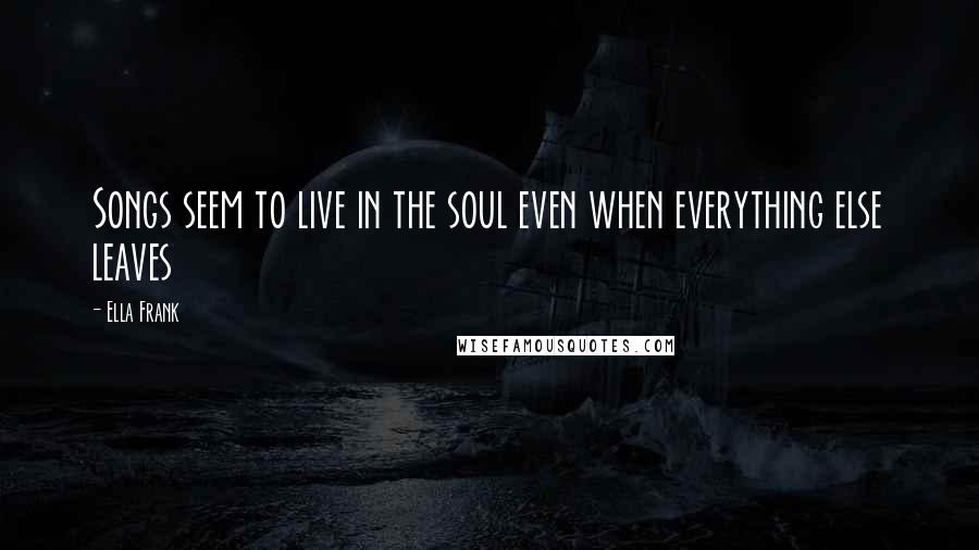 Ella Frank Quotes: Songs seem to live in the soul even when everything else leaves