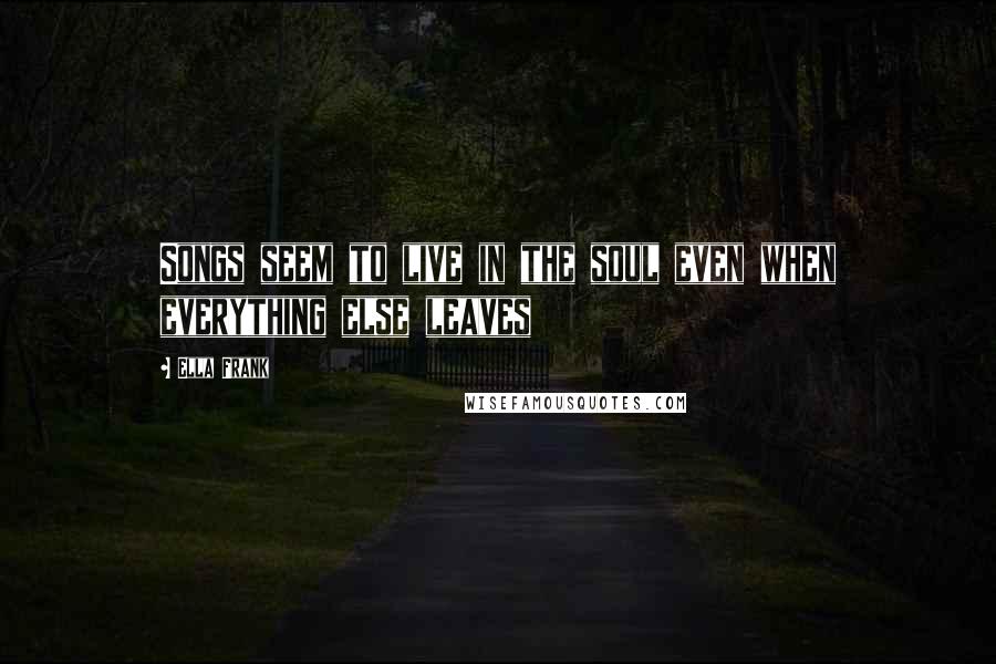 Ella Frank Quotes: Songs seem to live in the soul even when everything else leaves