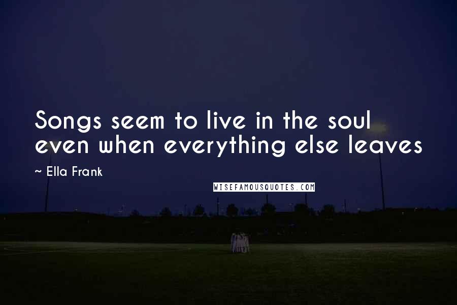 Ella Frank Quotes: Songs seem to live in the soul even when everything else leaves