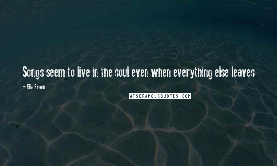 Ella Frank Quotes: Songs seem to live in the soul even when everything else leaves