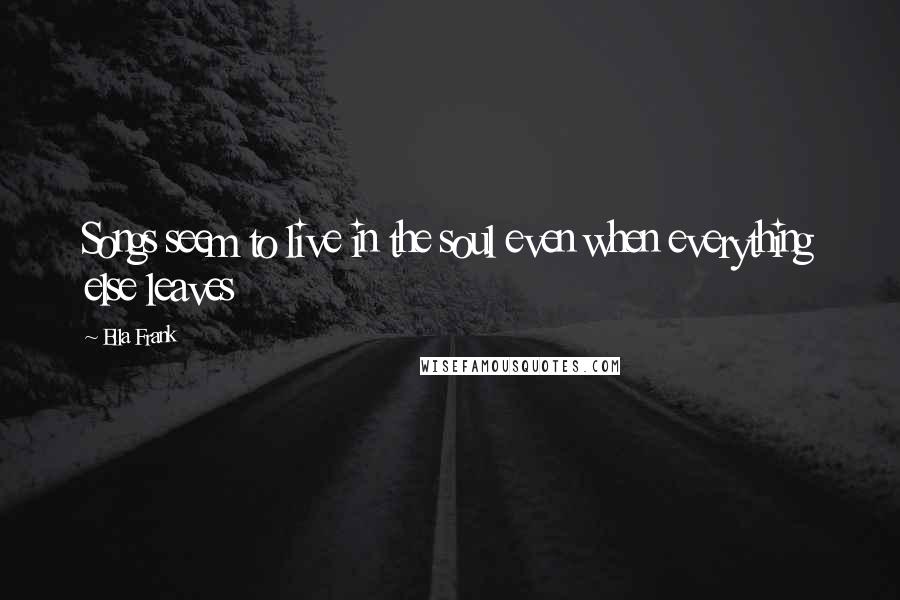 Ella Frank Quotes: Songs seem to live in the soul even when everything else leaves