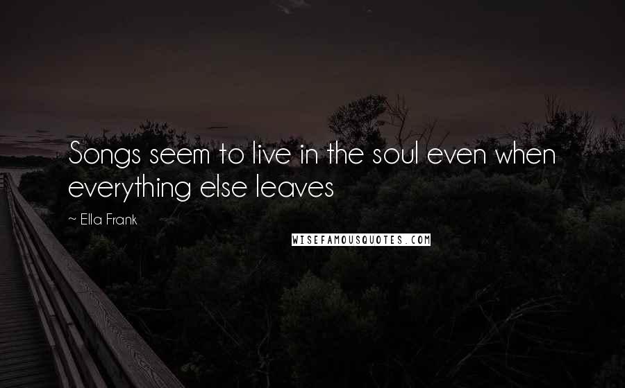 Ella Frank Quotes: Songs seem to live in the soul even when everything else leaves