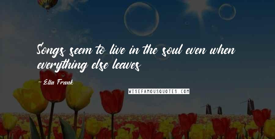 Ella Frank Quotes: Songs seem to live in the soul even when everything else leaves