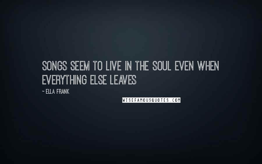 Ella Frank Quotes: Songs seem to live in the soul even when everything else leaves