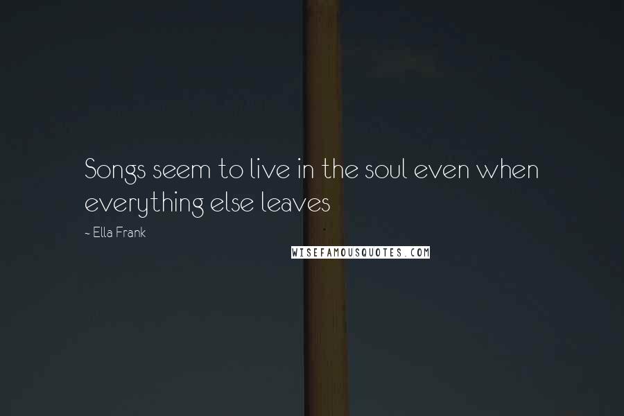 Ella Frank Quotes: Songs seem to live in the soul even when everything else leaves