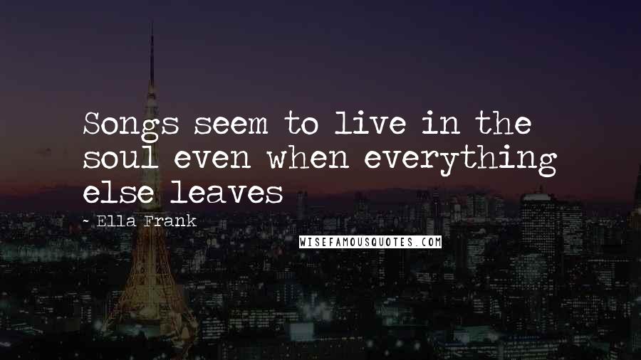 Ella Frank Quotes: Songs seem to live in the soul even when everything else leaves