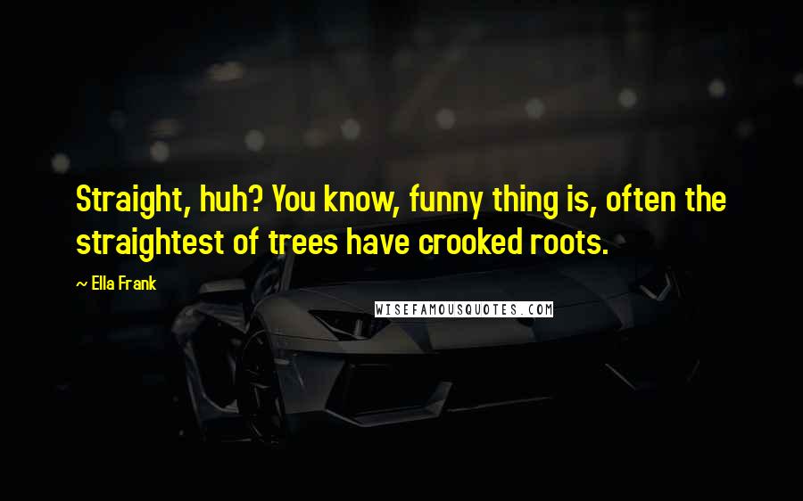 Ella Frank Quotes: Straight, huh? You know, funny thing is, often the straightest of trees have crooked roots.