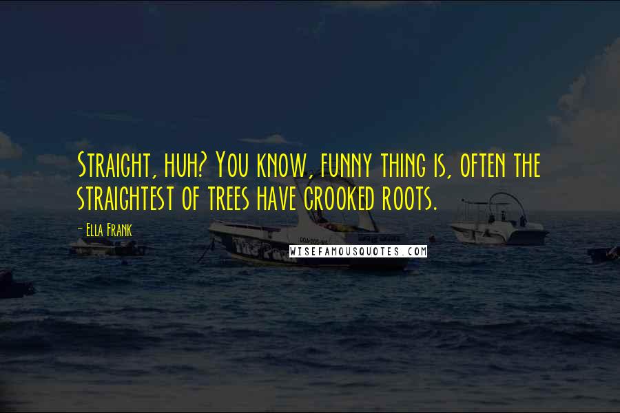 Ella Frank Quotes: Straight, huh? You know, funny thing is, often the straightest of trees have crooked roots.