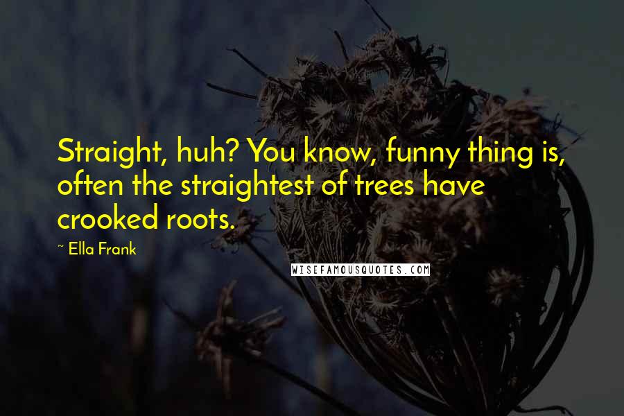 Ella Frank Quotes: Straight, huh? You know, funny thing is, often the straightest of trees have crooked roots.