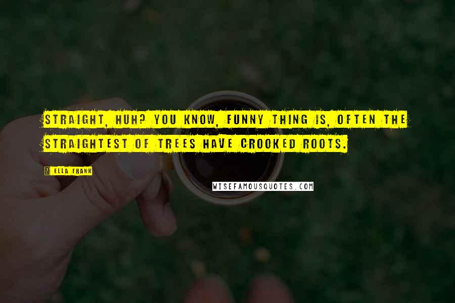 Ella Frank Quotes: Straight, huh? You know, funny thing is, often the straightest of trees have crooked roots.