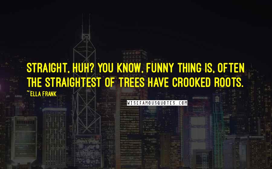 Ella Frank Quotes: Straight, huh? You know, funny thing is, often the straightest of trees have crooked roots.
