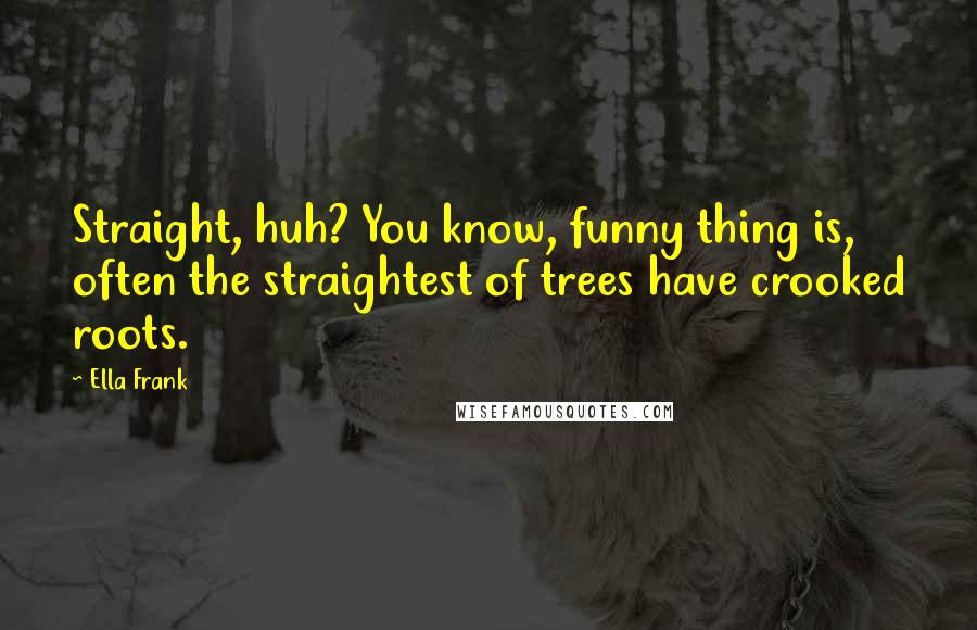 Ella Frank Quotes: Straight, huh? You know, funny thing is, often the straightest of trees have crooked roots.