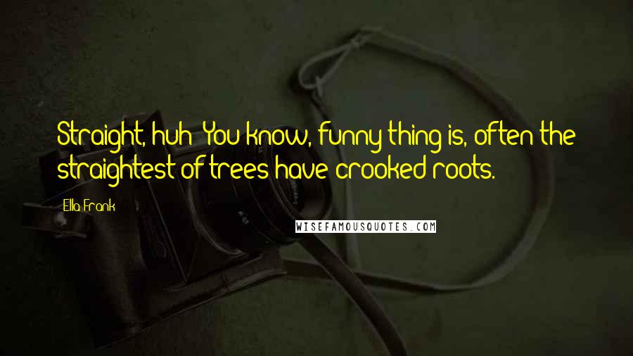 Ella Frank Quotes: Straight, huh? You know, funny thing is, often the straightest of trees have crooked roots.