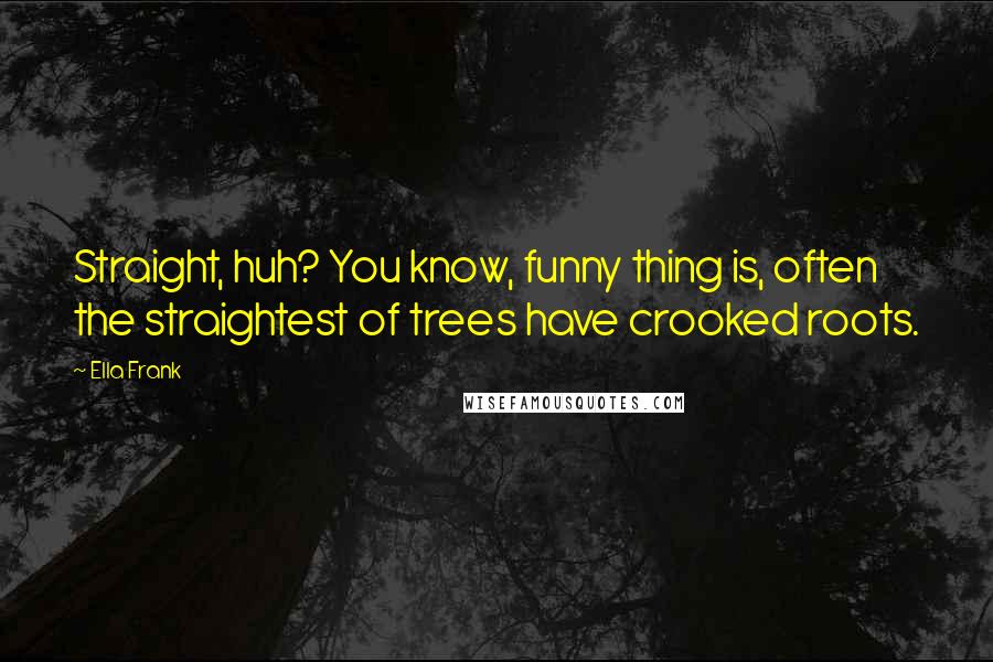 Ella Frank Quotes: Straight, huh? You know, funny thing is, often the straightest of trees have crooked roots.