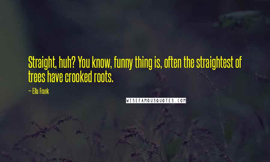 Ella Frank Quotes: Straight, huh? You know, funny thing is, often the straightest of trees have crooked roots.