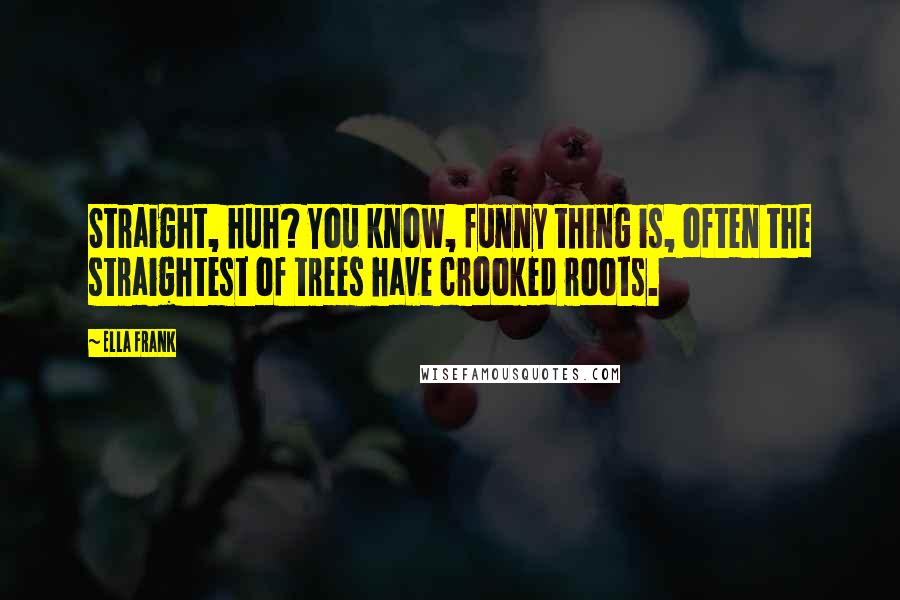 Ella Frank Quotes: Straight, huh? You know, funny thing is, often the straightest of trees have crooked roots.