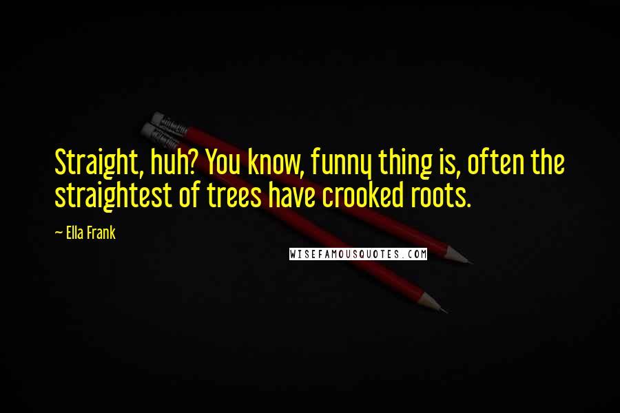 Ella Frank Quotes: Straight, huh? You know, funny thing is, often the straightest of trees have crooked roots.