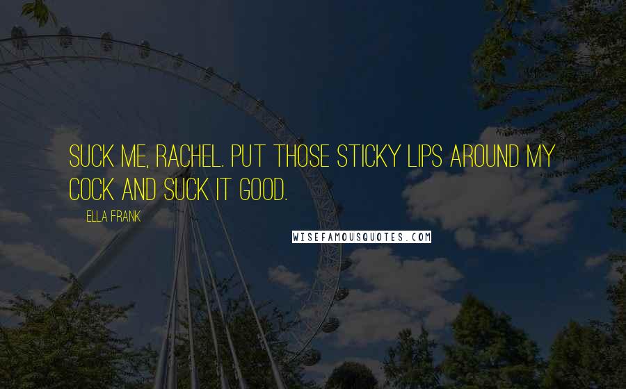 Ella Frank Quotes: Suck me, Rachel. Put those sticky lips around my cock and suck it good.