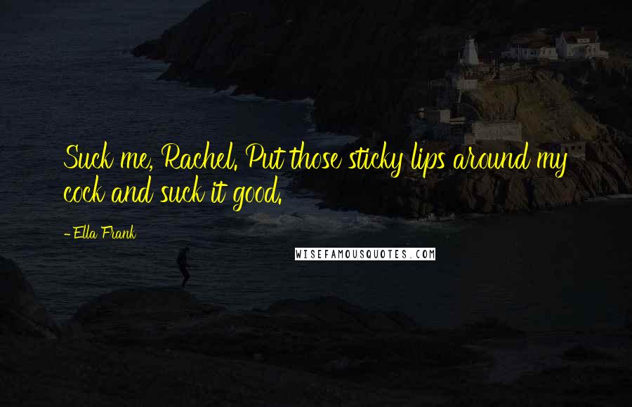 Ella Frank Quotes: Suck me, Rachel. Put those sticky lips around my cock and suck it good.