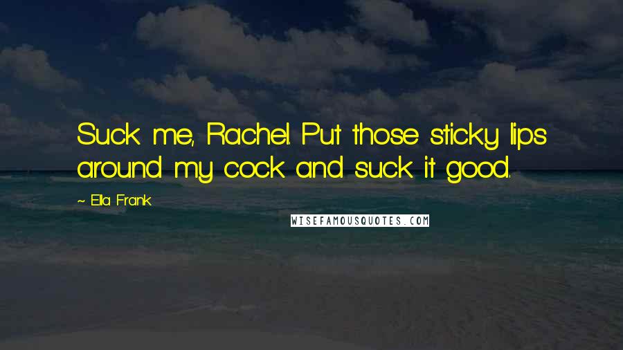 Ella Frank Quotes: Suck me, Rachel. Put those sticky lips around my cock and suck it good.